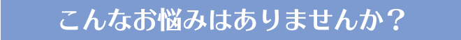 こんなお悩みはありませんか？