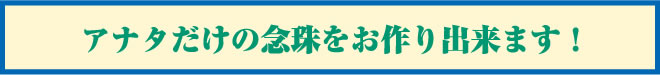 アナタだけの念珠をお作り出来ます！